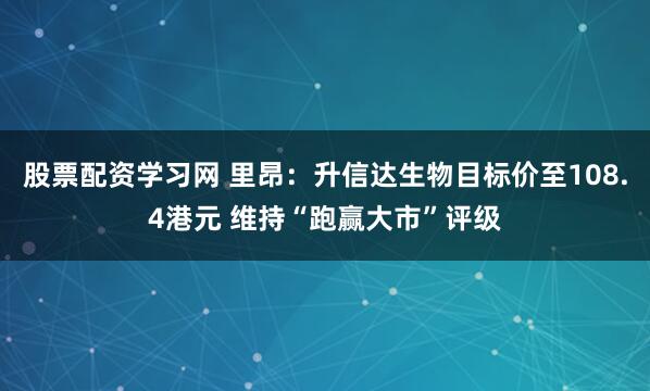 股票配资学习网 里昂：升信达生物目标价至108.4港元 维持“跑赢大市”评级