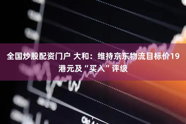 全国炒股配资门户 大和：维持京东物流目标价19港元及“买入”评级