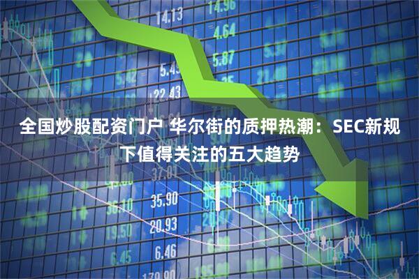 全国炒股配资门户 华尔街的质押热潮：SEC新规下值得关注的五大趋势
