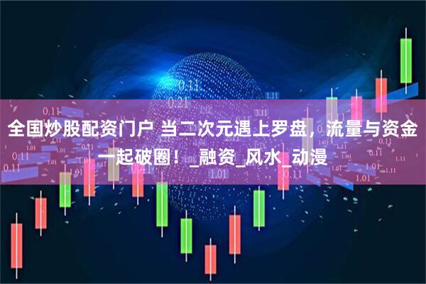 全国炒股配资门户 当二次元遇上罗盘，流量与资金一起破圈！_融资_风水_动漫