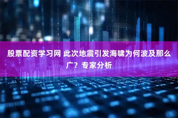 股票配资学习网 此次地震引发海啸为何波及那么广？专家分析