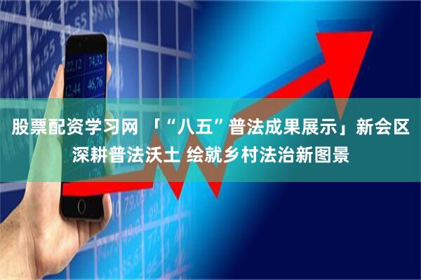 股票配资学习网 「“八五”普法成果展示」新会区深耕普法沃土 绘就乡村法治新图景