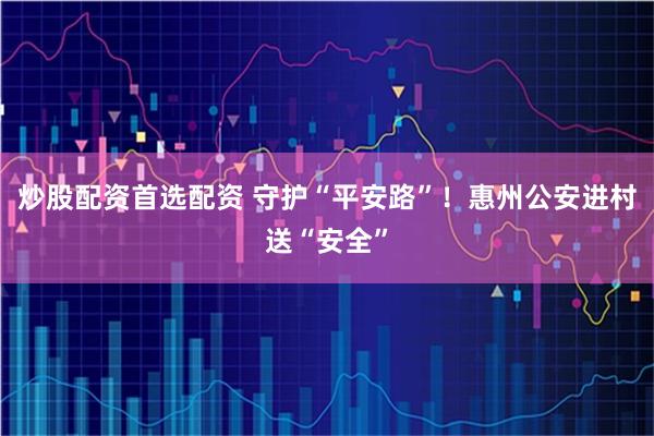 炒股配资首选配资 守护“平安路”！惠州公安进村送“安全”