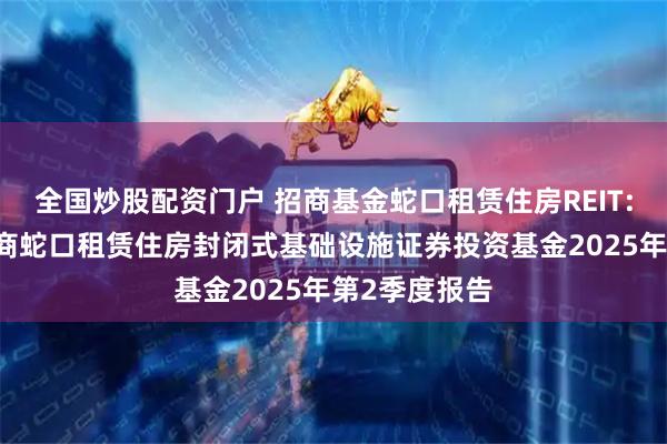 全国炒股配资门户 招商基金蛇口租赁住房REIT: 招商基金招商蛇口租赁住房封闭式基础设施证券投资基金2025年第2季度报告