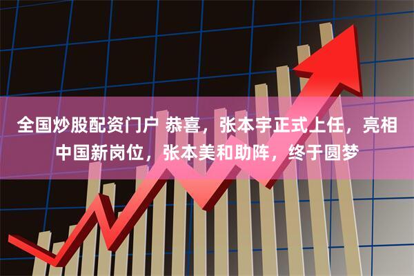 全国炒股配资门户 恭喜,张本宇正式上任,亮相中国新岗位,张本美和助阵,终于圆梦
