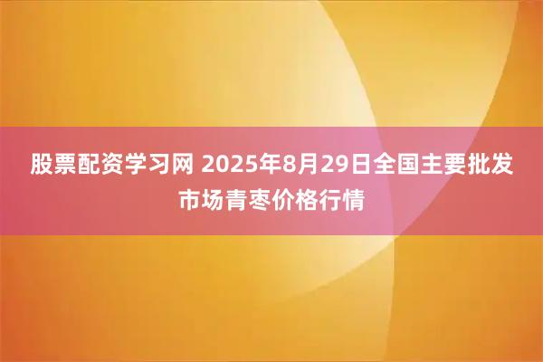 股票配资学习网 2025年8月29日全国主要批发市场青枣价格行情
