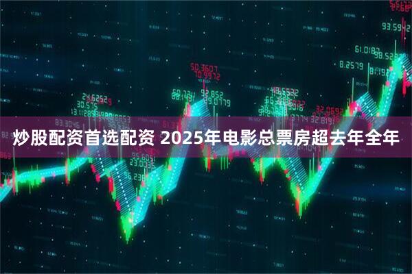 炒股配资首选配资 2025年电影总票房超去年全年