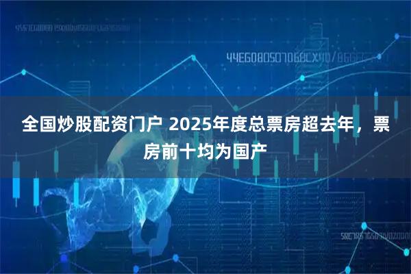 全国炒股配资门户 2025年度总票房超去年，票房前十均为国产