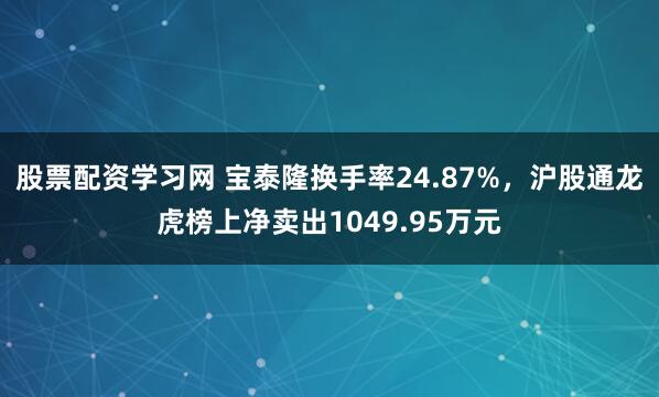 股票配资学习网 宝泰隆换手率24.87%，沪股通龙虎榜上净卖出1049.95万元