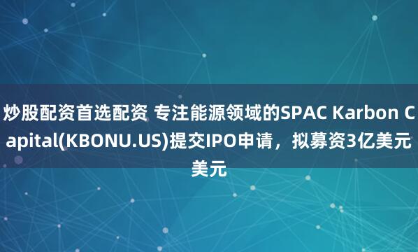 炒股配资首选配资 专注能源领域的SPAC Karbon Capital(KBONU.US)提交IPO申请，拟募资3亿美元