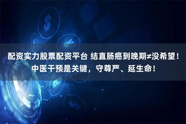 配资实力股票配资平台 结直肠癌到晚期≠没希望！中医干预是关键，守尊严、延生命！