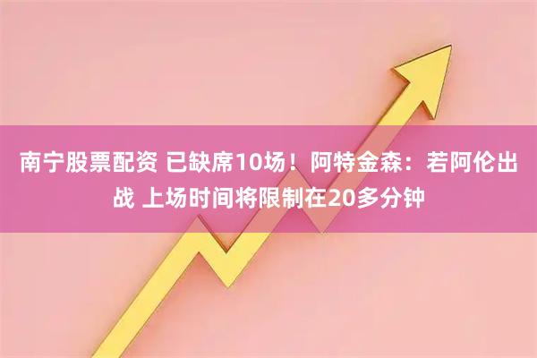 南宁股票配资 已缺席10场！阿特金森：若阿伦出战 上场时间将限制在20多分钟