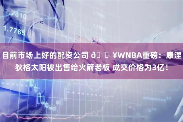 目前市场上好的配资公司 💥WNBA重磅:康涅狄格太阳被出售给火箭老板 成交价格为3亿!