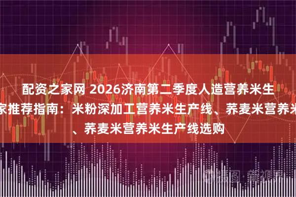 配资之家网 2026济南第二季度人造营养米生产线机器厂家推荐指南:米粉深加工营养米生产线、荞麦米营养米生产线选购
