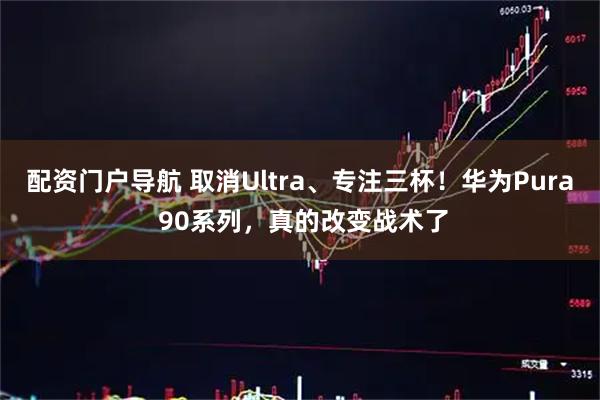 配资门户导航 取消Ultra、专注三杯！华为Pura 90系列，真的改变战术了