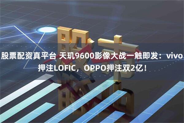 股票配资真平台 天玑9600影像大战一触即发：vivo押注LOFIC，OPPO押注双2亿！
