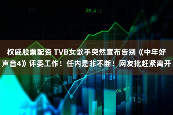 权威股票配资 TVB女歌手突然宣布告别《中年好声音4》评委工作！任内是非不断！网友批赶紧离开