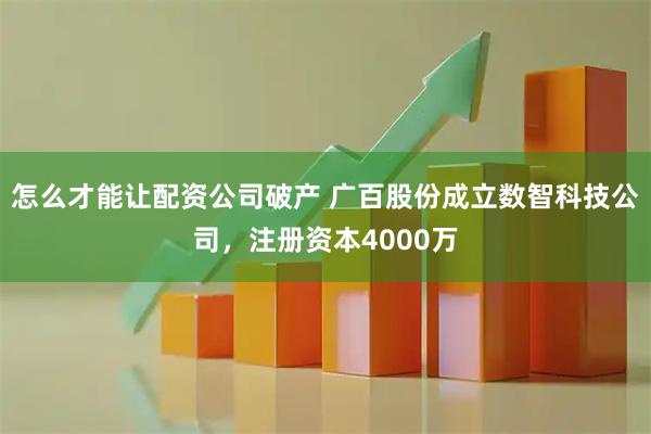 怎么才能让配资公司破产 广百股份成立数智科技公司，注册资本4000万