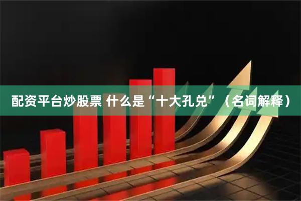 配资平台炒股票 什么是“十大孔兑”（名词解释）