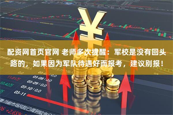 配资网首页官网 老师多次提醒：军校是没有回头路的，如果因为军队待遇好而报考，建议别报！