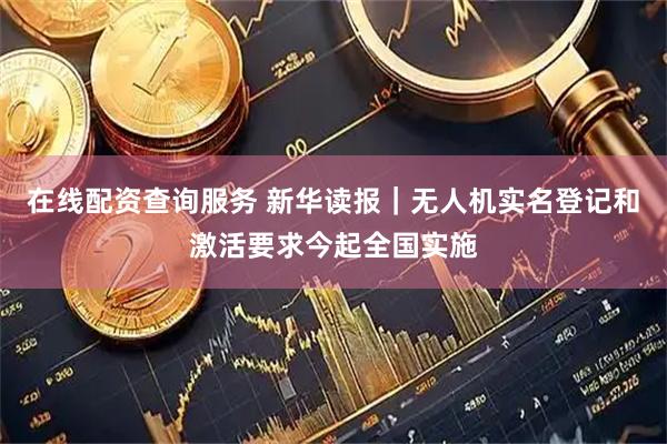 在线配资查询服务 新华读报｜无人机实名登记和激活要求今起全国实施