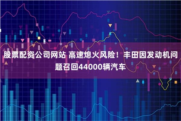 股票配资公司网站 高速熄火风险！丰田因发动机问题召回44000辆汽车