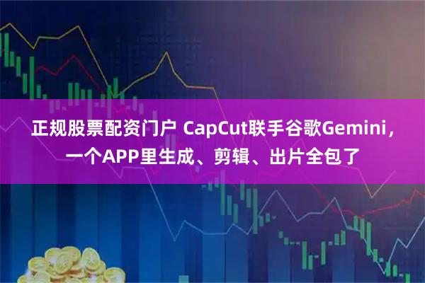 正规股票配资门户 CapCut联手谷歌Gemini，一个APP里生成、剪辑、出片全包了