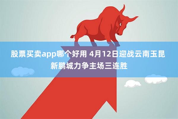 股票买卖app哪个好用 4月12日迎战云南玉昆 新鹏城力争主场三连胜