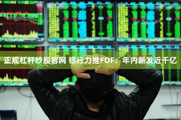 正规杠杆炒股官网 银行力推FOF：年内新发近千亿