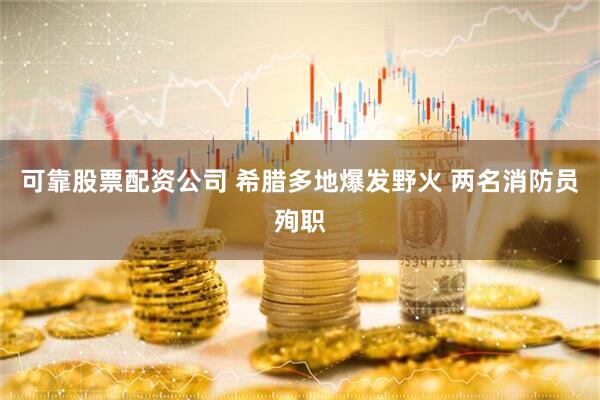 可靠股票配资公司 希腊多地爆发野火 两名消防员殉职