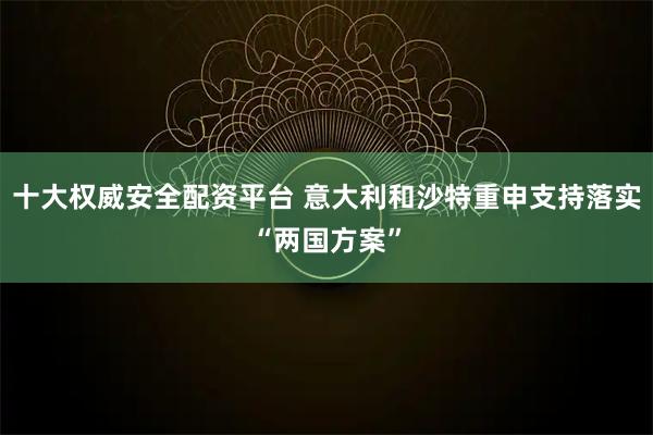 十大权威安全配资平台 意大利和沙特重申支持落实“两国方案”
